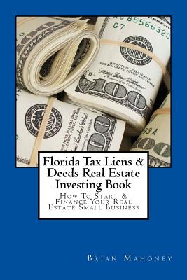 Florida Tax Liens & Deeds Real Estate Investing Book: How To Start & Finance Your Real Estate Small Business - Mahoney, Brian