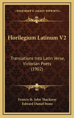 Florilegium Latinum V2: Translations Into Latin Verse, Victorian Poets (1902) - Thackeray, Francis St John (Editor), and Stone, Edward Daniel (Editor)