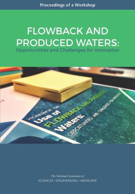 Flowback and Produced Waters: Opportunities and Challenges for Innovation: Proceedings of a Workshop - National Academies of Sciences, Engineering, and Medicine, and Division on Earth and Life Studies, and Water Science and...