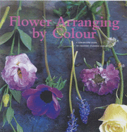 Flower Arranging by Colour: A Step-by-Step Guide to Creating Stunning Displays - Markos, Dana, and Csonger, Susanne