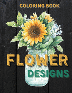 Flower Designs Coloring Book: Adult Coloring Book with Beautiful Realistic Flowers, Bouquets, Vases, Floral Designs, Sunflowers, Leaves, Butterfly, Spring and Summer