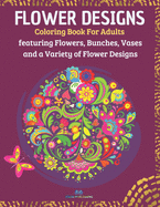 Flower Designs: Coloring Book for Adults Featuring Flowers, Bunches, Vases and a Variety of Flower Designs