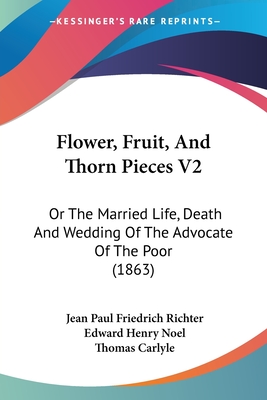 Flower, Fruit, And Thorn Pieces V2: Or The Married Life, Death And Wedding Of The Advocate Of The Poor (1863) - Richter, Jean Paul Friedrich, and Noel, Edward Henry (Translated by), and Carlyle, Thomas