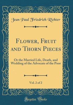 Flower, Fruit and Thorn Pieces, Vol. 2 of 2: Or the Married Life, Death, and Wedding of the Advocate of the Poor (Classic Reprint) - Richter, Jean Paul Friedrich