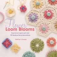 Flower Loom Blooms: How to Turn Spare Yarn into 30 Fabulous Floral Decorations