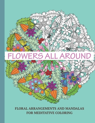 Flowers All Around: Floral Arrangements and Mandalas for Meditative Coloring: My Story in Color Coloring Books( for Women ) - Labyrinth Actions Press