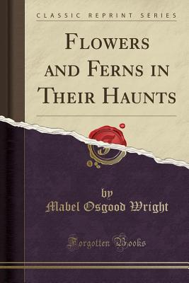 Flowers and Ferns in Their Haunts (Classic Reprint) - Wright, Mabel Osgood