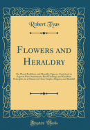 Flowers and Heraldry: Or, Floral Emblems and Heraldic Figures, Combined to Express Pure Sentiments, Kind Feelings, and Excellent Principles, in a Manner at Once Simple, Elegant, and Beutiful (Classic Reprint)
