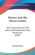 Flowers And The Flower Garden: With Instructions On The Culture Of Ornamental Trees, Shrubs, Etc. (1867)