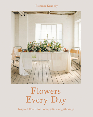 Flowers Every Day: Inspired Florals for Home, Gifts and Gatherings - Kennedy, Florence