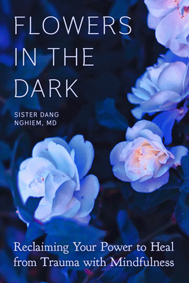 Flowers in the Dark: Reclaiming Your Power to Heal from Trauma with Mindfulness - Nghiem, Sister Dang