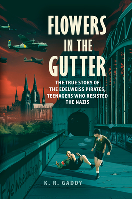Flowers in the Gutter: The True Story of the Edelweiss Pirates, Teenagers Who Resisted the Nazis - Gaddy, K R