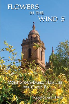 Flowers in the Wind 5: More Story-Based Homilies for Cycle B - Kus, Robert J