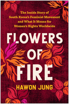 Flowers of Fire: The Inside Story of South Korea's Feminist Movement and What It Means for Women' S Rights Worldwide - Jung, Hawon
