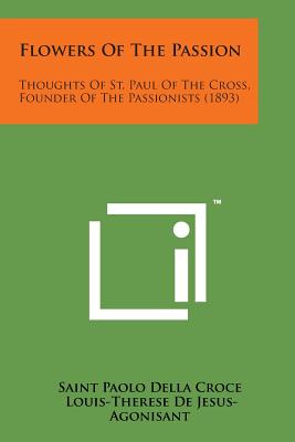 Flowers of the Passion: Thoughts of St. Paul of the Cross, Founder of the Passionists (1893) - Saint Paolo Della Croce, and Jesus-Agonisant, Louis-Therese De (Editor), and Mulligan, Ella A (Translated by)