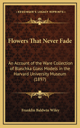 Flowers That Never Fade. an Account of the Ware Collection of Blaschka Glass Models in the Harvard University Museum