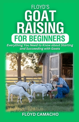 Floyd's Goat Raising for Beginners: Everything You Need to Know for Starting and Succeeding with Goats - Camacho, Floyd