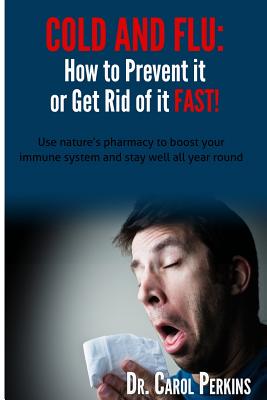 FLU and COLD - How to Prevent it or Get Rid of it Fast!: Use nature's pharmacy to boost your immune system and stay well all year round - Perkins, Carol