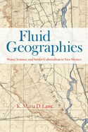 Fluid Geographies: Water, Science, and Settler Colonialism in New Mexico