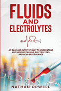 Fluids and Electrolytes: An Easy and Intuitive Way to Understand and Memorize Fluids, Electrolytes, and Acidic-Base Balance