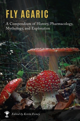 Fly Agaric: A Compendium of History, Pharmacology, Mythology, & Exploration - Feeney, Kevin M (Editor)