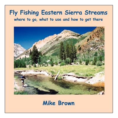 Fly Fishing Eastern Sierra Streams: Where to Go, What to Use and How to Get There - Brown, Mike