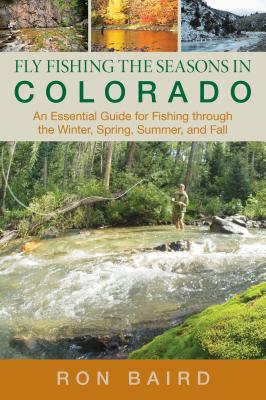 Fly Fishing the Seasons in Colorado: An Essential Guide For Fishing Through The Winter, Spring, Summer, And Fall - Baird, Ron