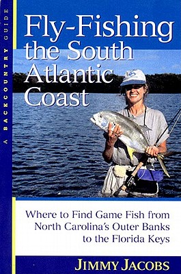 Fly-Fishing the South Atlantic Coast: Where to Find Game Fish from North Carolina's Outer Banks to the Florida Keys - Jacobs, Jimmy