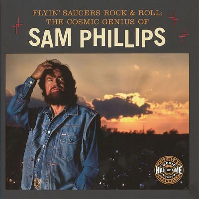 Flyin' Saucers Rock & Roll: The Cosmic Genius of Sam Phillips - Country Music Hall of Fame and Museum, and Guralnick, Peter, and Orr, Jay (Editor)