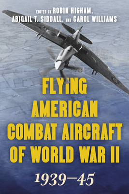 Flying American Combat Aircraft of World War II: 1939-45 - Higham, Robin (Editor), and Siddall, Abigail T (Editor), and Williams, Carol (Editor)