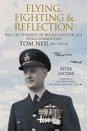 Flying, Fighting and Reflection: The Life of Battle of Britain Fighter Ace, Wing Commander Tom Neil DFC* AFC AE