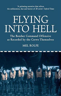 Flying Into Hell: The Bomber Command Offensive as Seen Through the Experiences of Twenty Crews - Rolfe, Mel