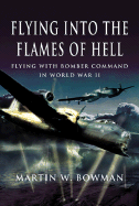 Flying Into the Flames of Hell: Dramatic First Hand Accounts of British and Commonwealth Airmen in RAF Bomber Command in WW2