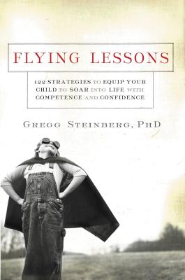 Flying Lessons: 122 Strategies to Equip Your Child to Soar Into Life with Confidence and Competence - Steinberg, Gregg, PhD.