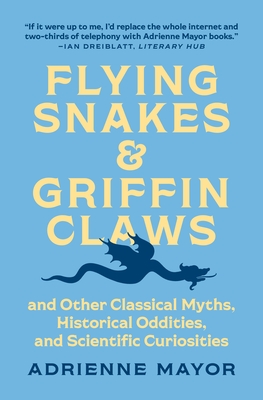 Flying Snakes and Griffin Claws: And Other Classical Myths, Historical Oddities, and Scientific Curiosities - Mayor, Adrienne