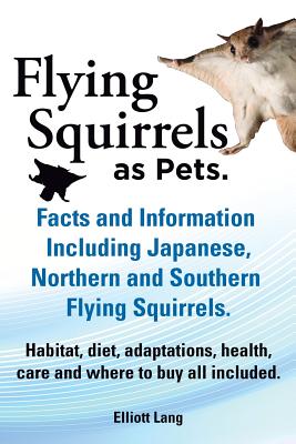Flying Squirrels as Pets. Facts and Information. Including Japanese, Northern and Southern Flying Squirrels. Habitat, Diet, Adaptations, Health, Care - Lang, Elliot