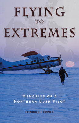 Flying to Extremes: Memories of a Northern Bush Pilot - Prinet, Dominique