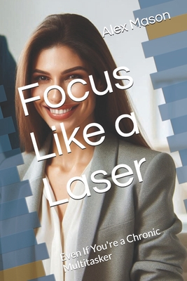 Focus Like a Laser: Even If You're a Chronic Multitasker - Mason, Alex James