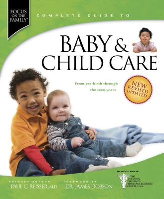 Focus on the Family Complete Guide to Baby & Child Care: From Pre-Birth Through the Teen Years - Reisser, Paul C, and Dobson, James C (Foreword by)