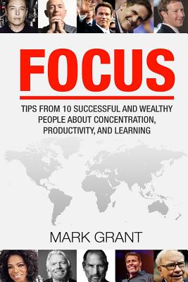 Focus: Tips from 10 Successful and Wealthy People about Concentration, Productivity, and Learning. Free Self-Discipline Book Included. - Grant, Mark