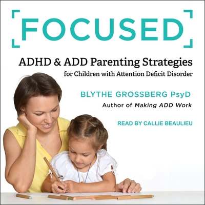 Focused: ADHD & Add Parenting Strategies for Children with Attention Deficit Disorder - Beaulieu, Callie (Read by), and Grossberg, Blythe