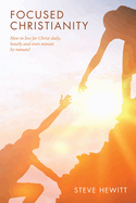 Focused Christianity: How to live for Christ daily, hourly and even minute by minute!