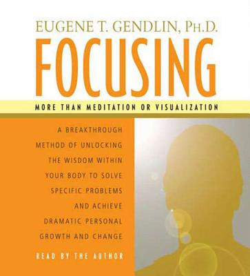 Focusing: A Breakthrough Method of Unlocking the Wisdom Within Your Body to Solve Specific Problems and Achieve Dramatic Personal Growth and Change - Gendlin, Eugene T, PhD (Read by)