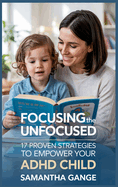 Focusing the Unfocused: 17 Proven Strategies to Empower Your ADHD Child