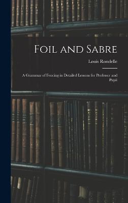 Foil and Sabre; a Grammar of Fencing in Detailed Lessons for Professor and Pupil - Rondelle, Louis