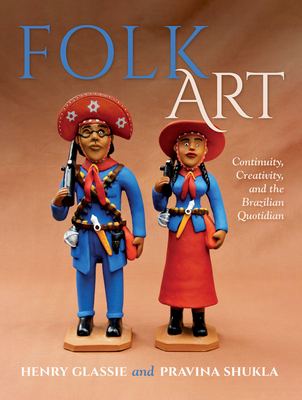 Folk Art: Continuity, Creativity, and the Brazilian Quotidian - Glassie, Henry, and Shukla, Pravina