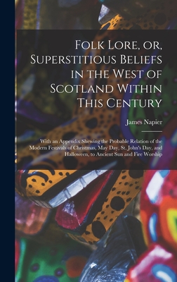 Folk Lore, or, Superstitious Beliefs in the West of Scotland Within This Century: With an Appendix Shewing the Probable Relation of the Modern Festivals of Christmas, May Day, St. John's Day, and Halloween, to Ancient Sun and Fire Worship - Napier, James 1810-1884