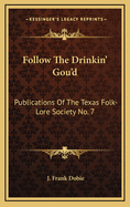 Follow the Drinkin' Gou'd: Publications of the Texas Folk-Lore Society No. 7