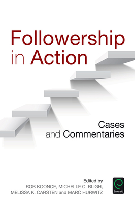 Followership in Action: Cases and Commentaries - Carsten, Melissa K. (Editor), and Koonce, Rob (Editor), and Bligh, Michelle C. (Editor)