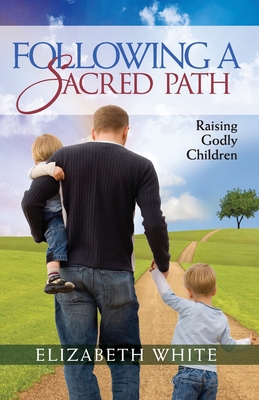 Following a Sacred Path: Raising Godly Children - White, Elizabeth